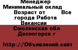 Менеджер › Минимальный оклад ­ 8 000 › Возраст от ­ 18 - Все города Работа » Вакансии   . Смоленская обл.,Десногорск г.